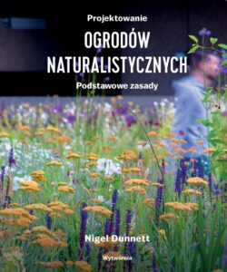 Nigel Dunnett, „Projektowanie ogrodów naturalistycznych: podstawowe zasady”