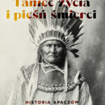 Taniec życia i pieśń śmierci : historia Apaczów Cochise'a i Geronima Zofia Kozimor